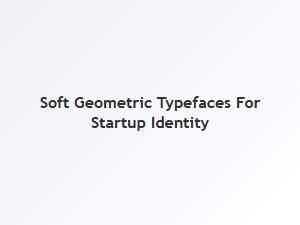 Softer Geometric Fonts for Startup Branding